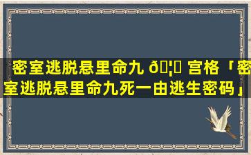 密室逃脱悬里命九 🦋 宫格「密室逃脱悬里命九死一由逃生密码」